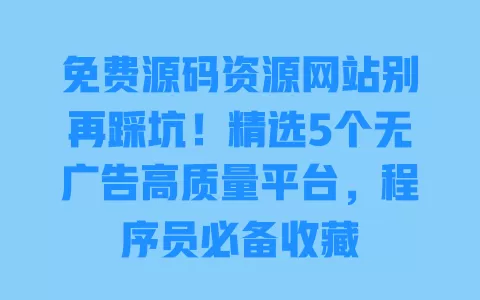 免费源码资源网站别再踩坑！精选5个无广告高质量平台，程序员必备收藏 一
