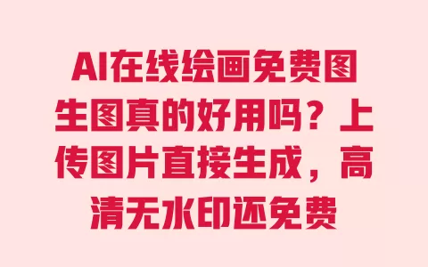 AI在线绘画免费图生图真的好用吗?上传图片直接生成,高清无水印还免费 一