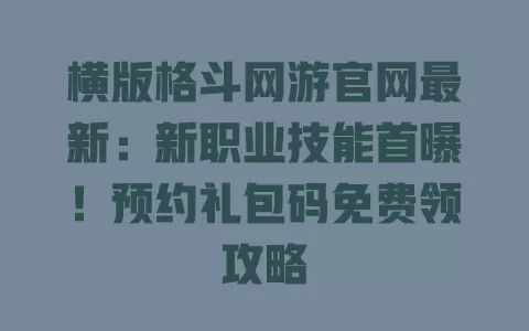 横版格斗网游官网最新:新职业技能首曝!预约礼包码免费领攻略 一