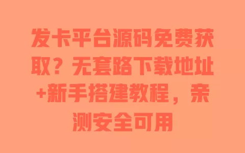 发卡平台源码免费获取？无套路下载地址+新手搭建教程，亲测安全可用 一