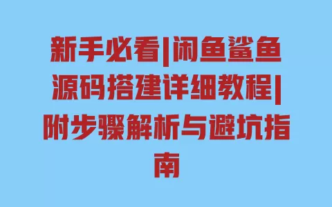 新手必看|闲鱼鲨鱼源码搭建详细教程|附步骤解析与避坑指南 一