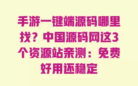 手游一键端源码哪里找？中国源码网这3个资源站亲测：免费好用还稳定 一