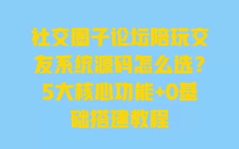 社交圈子论坛陪玩交友系统源码怎么选?5大核心功能+0基础搭建教程 一