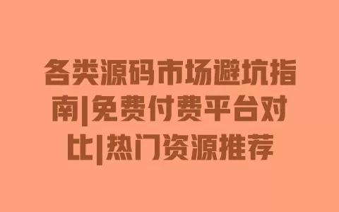 各类源码市场避坑指南|免费付费平台对比|热门资源推荐 一