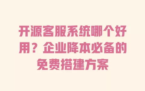 开源客服系统哪个好用？企业降本必备的免费搭建方案 一