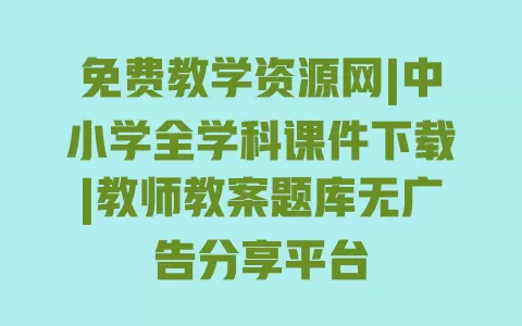 免费教学资源网|中小学全学科课件下载|教师教案题库无广告分享平台 一