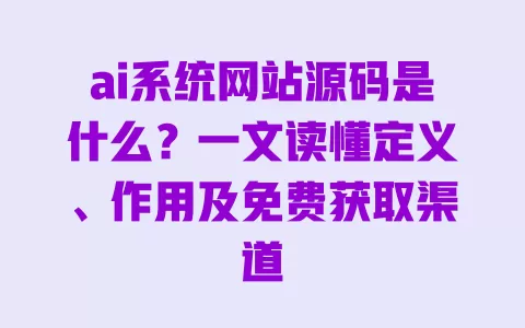ai系统网站源码是什么?一文读懂定义、作用及免费获取渠道 一