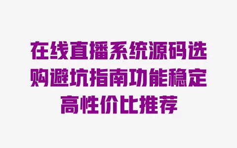 在线直播系统源码选购避坑指南功能稳定高性价比推荐 一