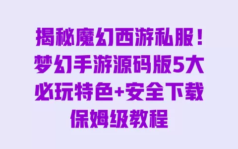 揭秘魔幻西游私服!梦幻手游源码版5大必玩特色+安全下载保姆级教程 一