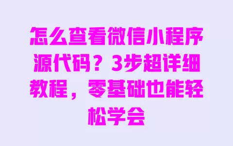 怎么查看微信小程序源代码?3步超详细教程,零基础也能轻松学会 一
