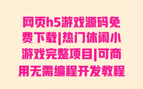网页h5游戏源码免费下载|热门休闲小游戏完整项目|可商用无需编程开发教程 一