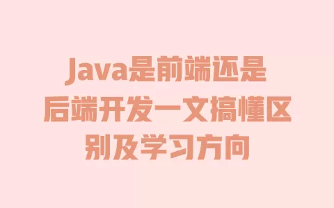 Java是前端还是后端开发一文搞懂区别及学习方向 一