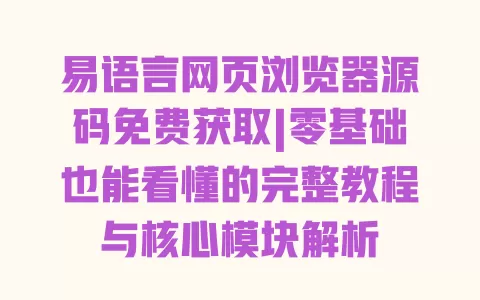 易语言网页浏览器源码免费获取|零基础也能看懂的完整教程与核心模块解析 一