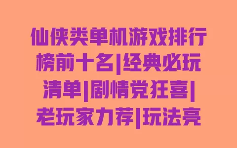 仙侠类单机游戏排行榜前十名|经典必玩清单|剧情党狂喜|老玩家力荐|玩法亮点解析 一