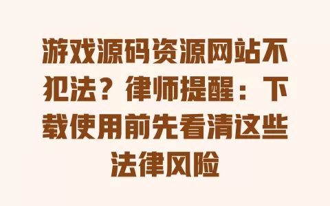游戏源码资源网站不犯法?律师提醒:下载使用前先看清这些法律风险 一