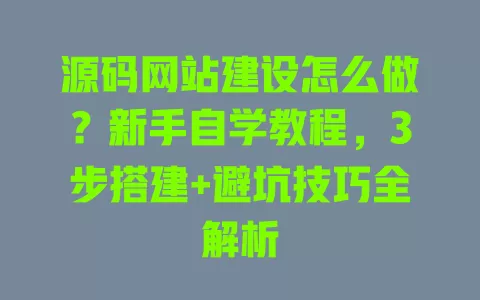源码网站建设怎么做?新手自学教程,3步搭建+避坑技巧全解析 一