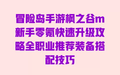 冒险岛手游枫之谷m新手零氪快速升级攻略全职业推荐装备搭配技巧 一
