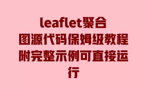 leaflet聚合图源代码保姆级教程附完整示例可直接运行 一