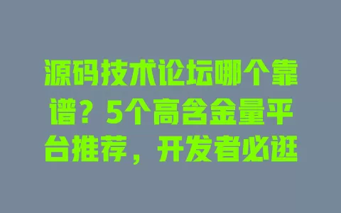 源码技术论坛哪个靠谱？5个高含金量平台推荐，开发者必逛 一