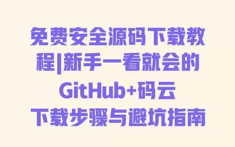 免费安全源码下载教程|新手一看就会的GitHub+码云下载步骤与避坑指南 一