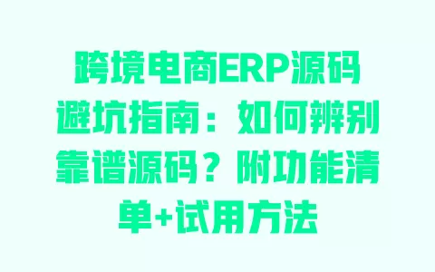 跨境电商ERP源码避坑指南:如何辨别靠谱源码?附功能清单+试用方法 一