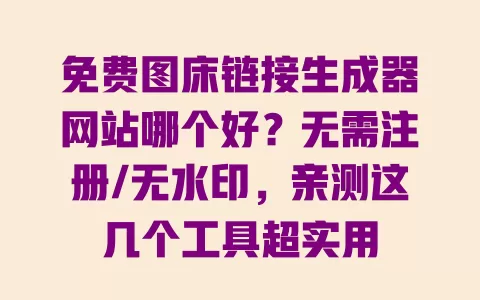 免费图床链接生成器网站哪个好？无需注册/无水印，亲测这几个工具超实用 一
