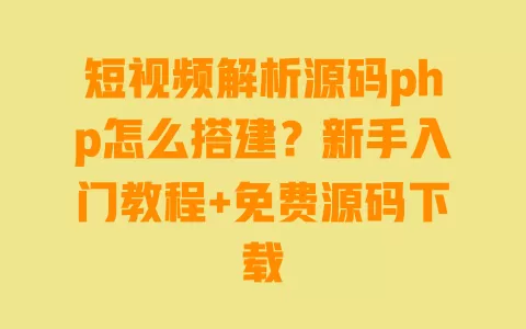 短视频解析源码php怎么搭建？新手入门教程+免费源码下载 一