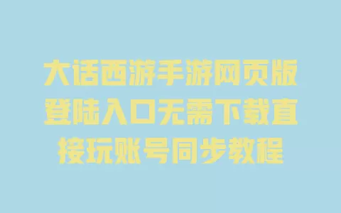 大话西游手游网页版登陆入口无需下载直接玩账号同步教程 一
