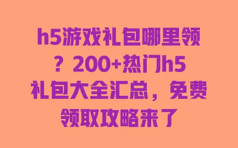 h5游戏礼包哪里领?200+热门h5礼包大全汇总,免费领取攻略来了 一