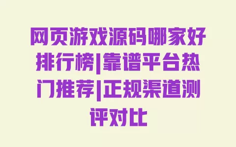 网页游戏源码哪家好排行榜|靠谱平台热门推荐|正规渠道测评对比 一