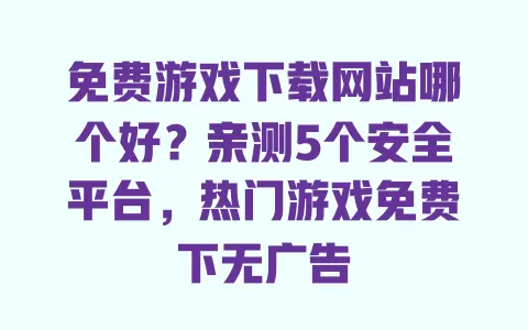 免费游戏下载网站哪个好?亲测5个安全平台,热门游戏免费下无广告 一