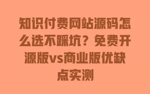 知识付费网站源码怎么选不踩坑?免费开源版vs商业版优缺点实测 一