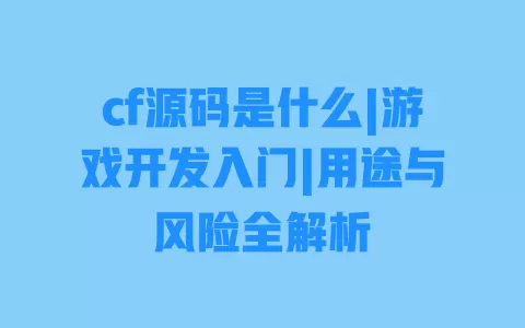 cf源码是什么|游戏开发入门|用途与风险全解析 一