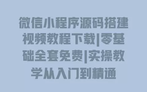 微信小程序源码搭建视频教程下载|零基础全套免费|实操教学从入门到精通 一