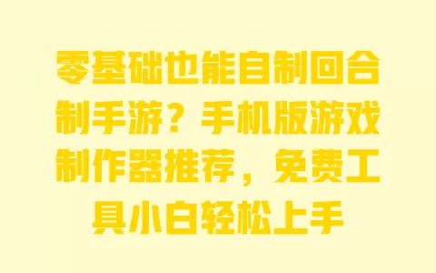 零基础也能自制回合制手游?手机版游戏制作器推荐,免费工具小白轻松上手 一