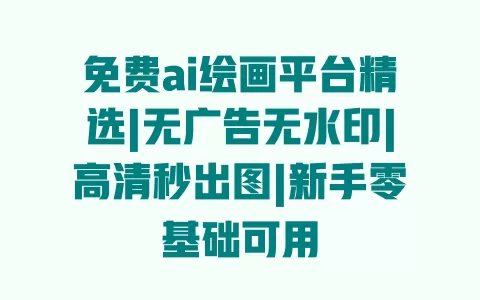 免费ai绘画平台精选|无广告无水印|高清秒出图|新手零基础可用 一