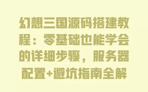 幻想三国源码搭建教程:零基础也能学会的详细步骤,服务器配置+避坑指南全解析 一
