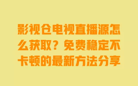 影视仓电视直播源怎么获取?免费稳定不卡顿的最新方法分享 一