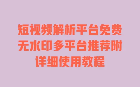 短视频解析平台免费无水印多平台推荐附详细使用教程 一