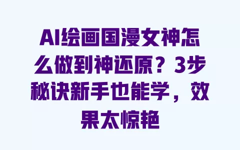 AI绘画国漫女神怎么做到神还原?3步秘诀新手也能学,效果太惊艳 一
