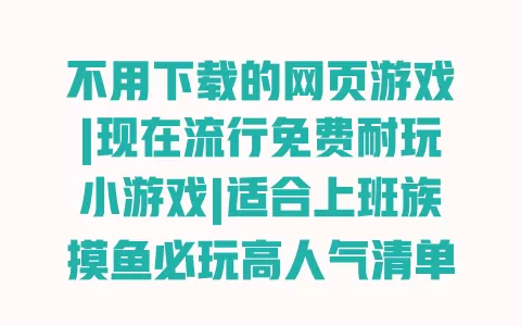 不用下载的网页游戏|现在流行免费耐玩小游戏|适合上班族摸鱼必玩高人气清单 一