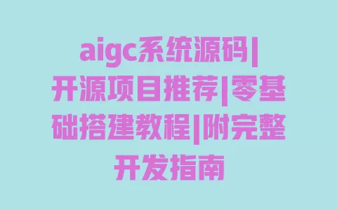 aigc系统源码|开源项目推荐|零基础搭建教程|附完整开发指南 一