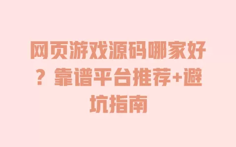 网页游戏源码哪家好？靠谱平台推荐+避坑指南 一