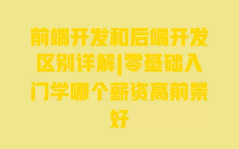 前端开发和后端开发区别详解|零基础入门学哪个薪资高前景好 一