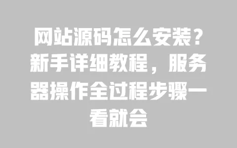 网站源码怎么安装？新手详细教程，服务器操作全过程步骤一看就会 一