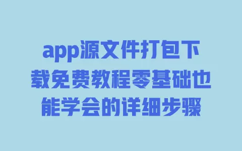 app源文件打包下载免费教程零基础也能学会的详细步骤 一