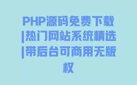 PHP源码免费下载|热门网站系统精选|带后台可商用无版权 一