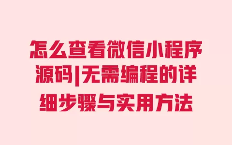 怎么查看微信小程序源码|无需编程的详细步骤与实用方法 一