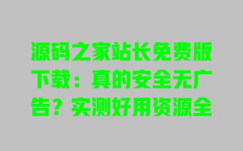 源码之家站长免费版下载：真的安全无广告？实测好用资源全 一