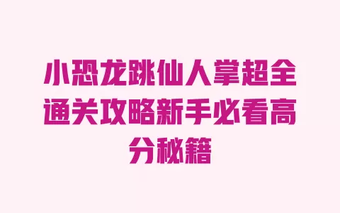 小恐龙跳仙人掌超全通关攻略新手必看高分秘籍 一